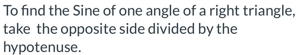 To find the Sine of one angle of a right triangle, 
take the opposite side divided by the 
hypotenuse.