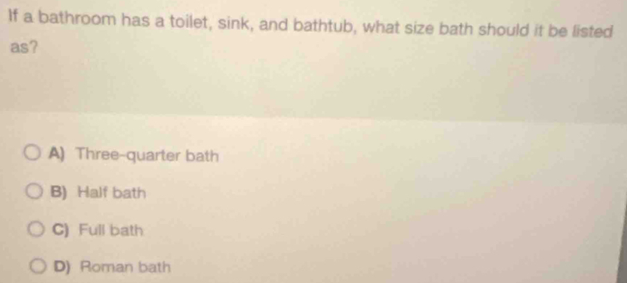 If a bathroom has a toilet, sink, and bathtub, what size bath should it be listed
as?
A) Three-quarter bath
B) Half bath
C) Full bath
D) Roman bath