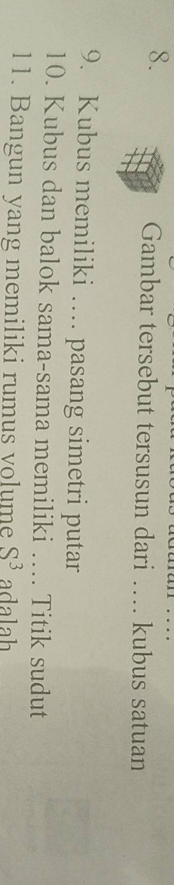 Gambar tersebut tersusun dari … kubus satuan 
9. Kubus memiliki … pasang simetri putar 
10. Kubus dan balok sama-sama memiliki …. Titik sudut 
11. Bangun yang memiliki rumus volume S^3 adalah
