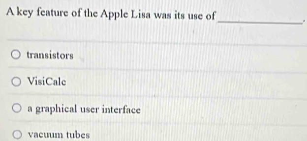 A key feature of the Apple Lisa was its use of
_.
transistors
VisiCale
a graphical user interface
vacuum tubes