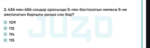 436 мен 656 сандар арасында 5 -пен басталаτын немесе 5 -ке
аякталатын барлыfы канша сан бар?
A 109
® 112
© 114
◎ 115