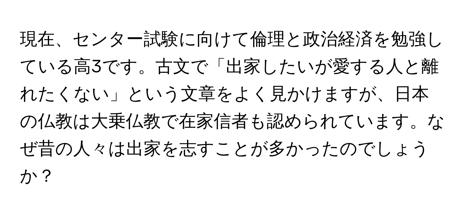 現在、センター試験に向けて倫理と政治経済を勉強している高3です。古文で「出家したいが愛する人と離れたくない」という文章をよく見かけますが、日本の仏教は大乗仏教で在家信者も認められています。なぜ昔の人々は出家を志すことが多かったのでしょうか？