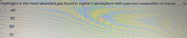 Hydrogen is the most abundant gas found in Jupiter's atmosphere with a percent composition of around _ %.
60
90
80
70