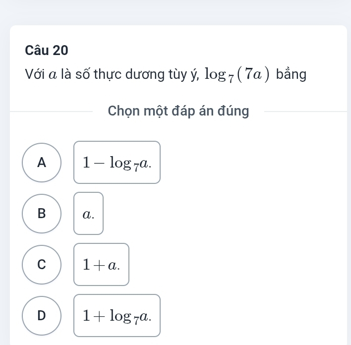 Với a là số thực dương tùy ý, log _7(7a) bẳng
Chọn một đáp án đúng
A 1-log _7a.
B a.
C 1+a.
D 1+log _7a.