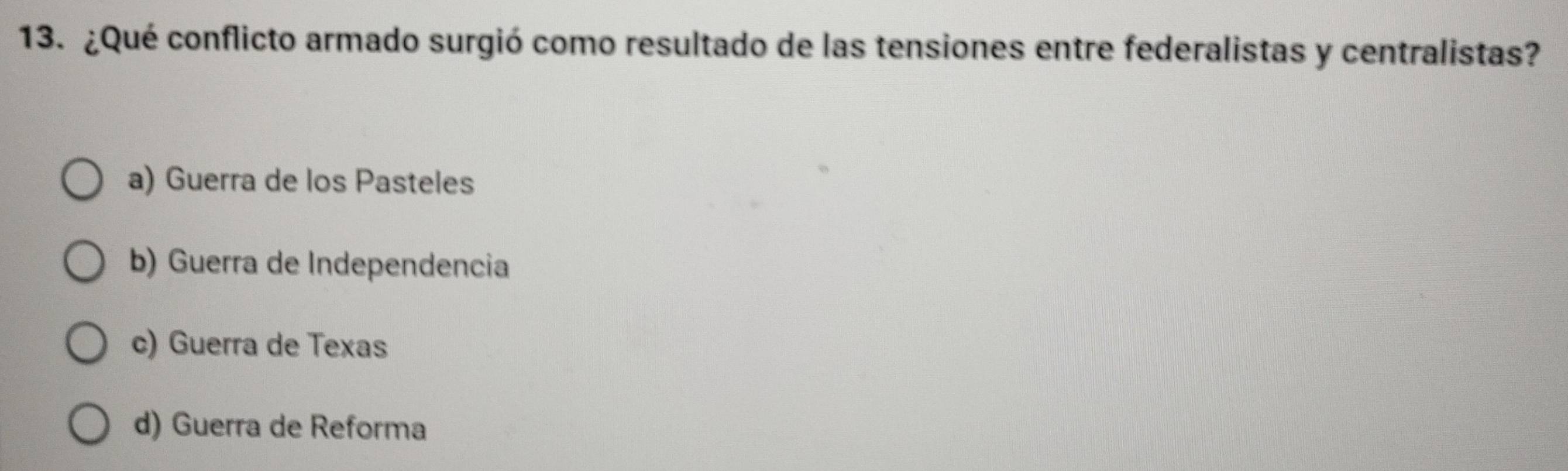¿Qué conflicto armado surgió como resultado de las tensiones entre federalistas y centralistas?
a) Guerra de los Pasteles
b) Guerra de Independencia
c) Guerra de Texas
d) Guerra de Reforma