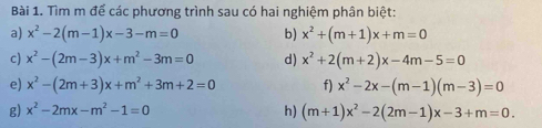 Tìm m để các phương trình sau có hai nghiệm phân biệt: 
a) x^2-2(m-1)x-3-m=0 b) x^2+(m+1)x+m=0
c) x^2-(2m-3)x+m^2-3m=0 d) x^2+2(m+2)x-4m-5=0
e) x^2-(2m+3)x+m^2+3m+2=0 f) x^2-2x-(m-1)(m-3)=0
g) x^2-2mx-m^2-1=0 h) (m+1)x^2-2(2m-1)x-3+m=0.