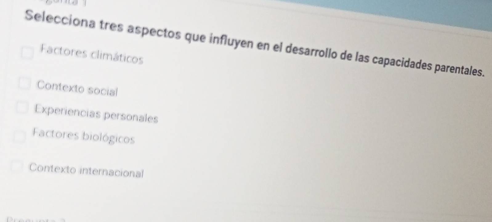 Selecciona tres aspectos que influyen en el desarrollo de las capacidades parentales.
Factores climáticos
Contexto social
Experiencias personales
Factores biológicos
Contexto internacional