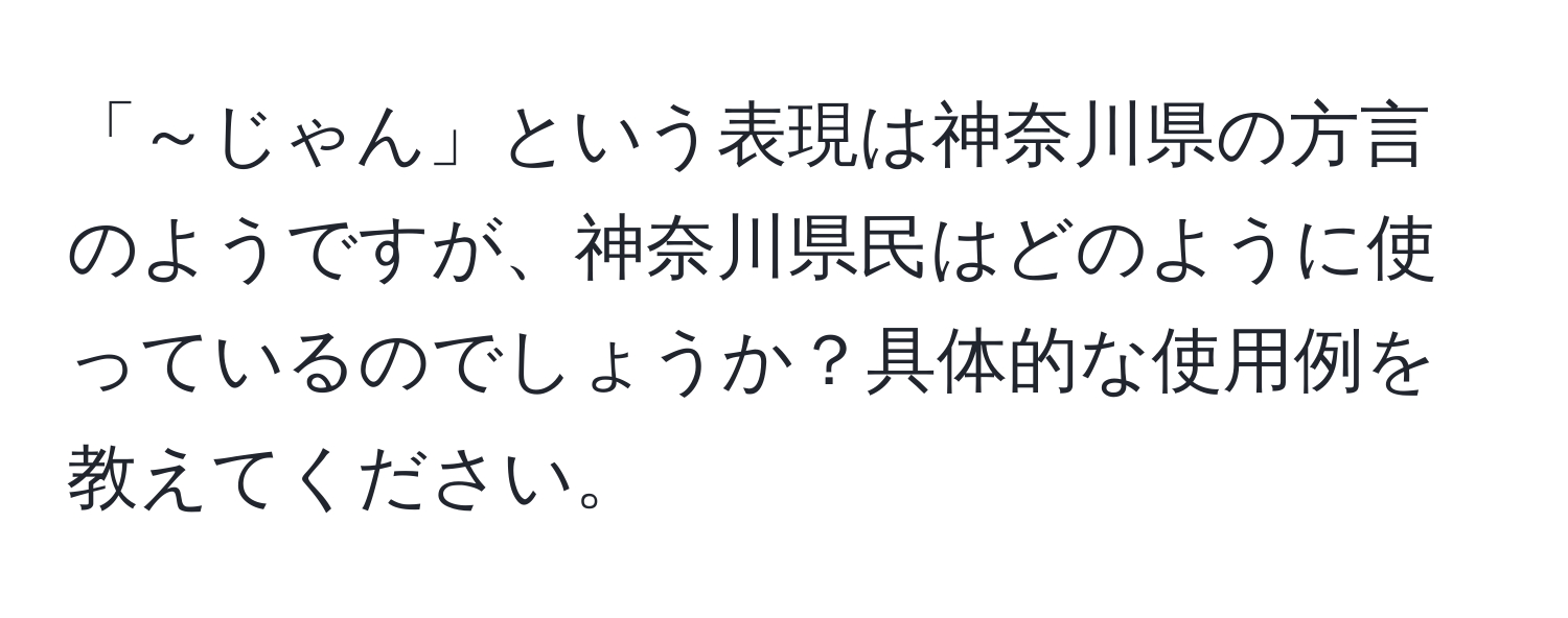 「～じゃん」という表現は神奈川県の方言のようですが、神奈川県民はどのように使っているのでしょうか？具体的な使用例を教えてください。