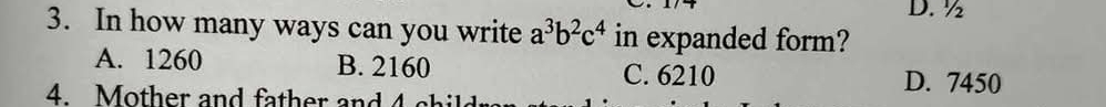 D. ½
3. In how many ways can you write a^3b^2c^4 in expanded form?
A. 1260 B. 2160 C. 6210 D. 7450
4. Mother and father and 4 c hil