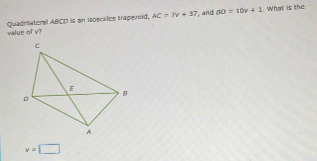 Quadrilateral ABCD is an isosceles trapezoid, AC=7v+37 and BD=10v+1. What is the 
value of v?
v=□