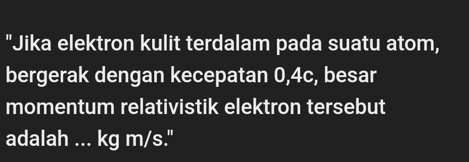 "Jika elektron kulit terdalam pada suatu atom, 
bergerak dengan kecepatan 0,4c, besar 
momentum relativistik elektron tersebut 
adalah ... kg m/s."