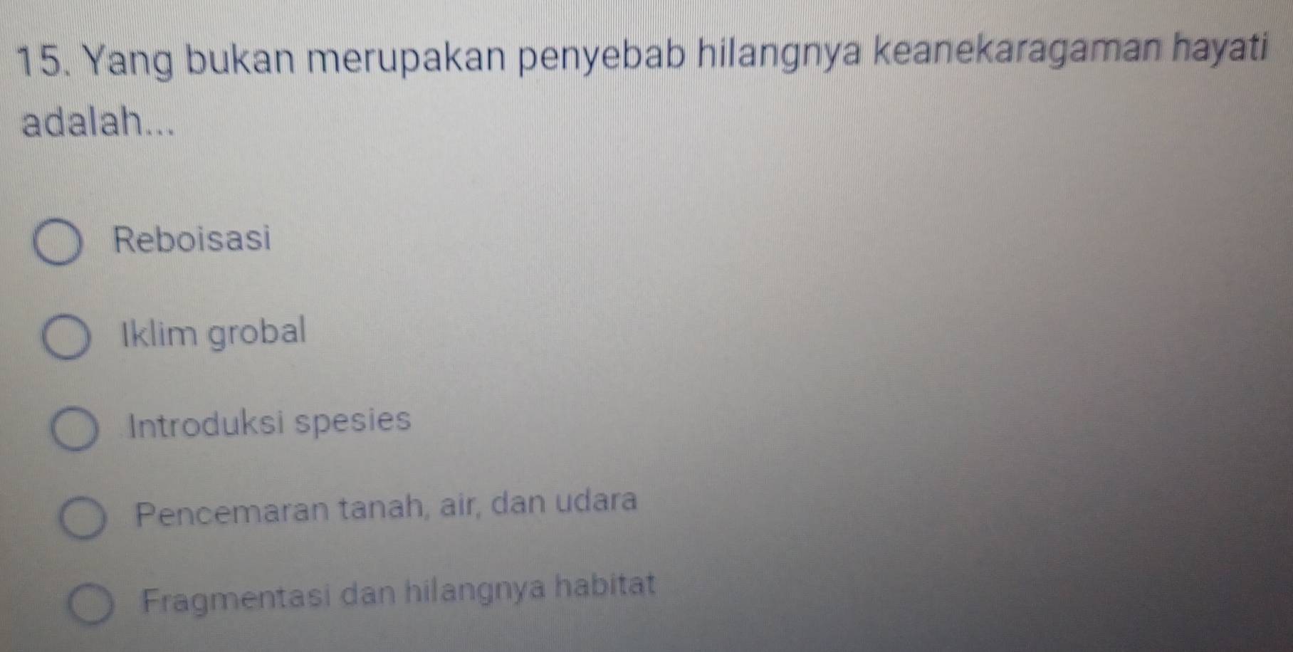 Yang bukan merupakan penyebab hilangnya keanekaragaman hayati
adalah...
Reboisasi
Iklim grobal
Introduksi spesies
Pencemaran tanah, air, dan udara
Fragmentasi dan hilangnya habitat