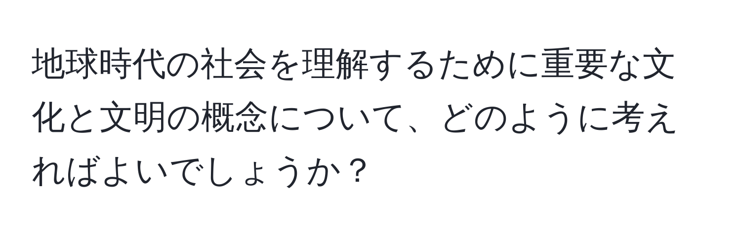 地球時代の社会を理解するために重要な文化と文明の概念について、どのように考えればよいでしょうか？