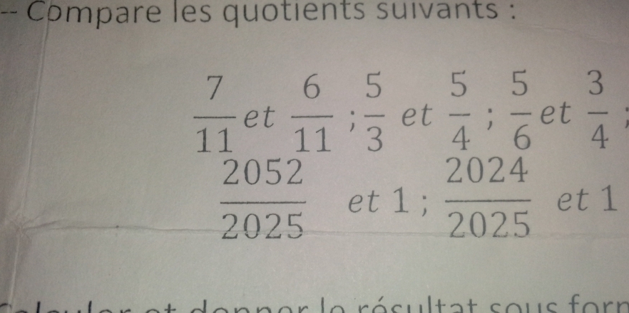 Cômpare les quotients suivants :
 7/11  et  6/11 ;  5/3  et  5/4 ;  5/6  et  3/4 
 2052/2025  et 1;  2024/2025  et 1
a r sultat sous forr