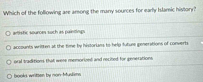 Which of the following are among the many sources for early Islamic history?
artistic sources such as paintings
accounts written at the time by historians to help future generations of converts
oral traditions that were memorized and recited for generations
books written by non-Muslims