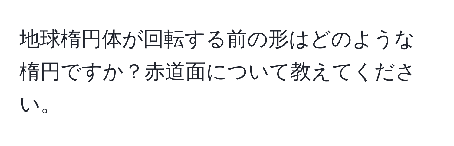 地球楕円体が回転する前の形はどのような楕円ですか？赤道面について教えてください。