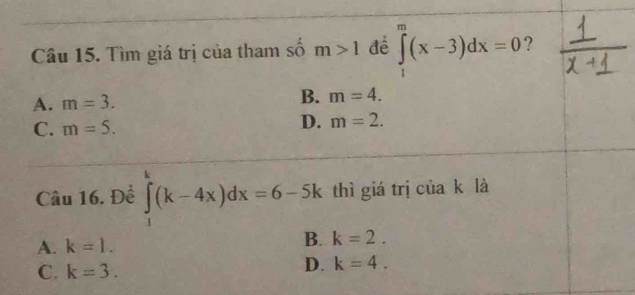 Tìm giá trị của tham số m>1 để ∈tlimits _1^m(x-3)dx=0 ?
A. m=3. B. m=4.
C. m=5.
D. m=2. 
Câu 16. Đề ∈tlimits _1^k(k-4x)dx=6-5k thì giá trị của k là
A. k=1.
B. k=2.
C. k=3.
D. k=4.