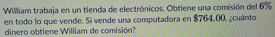 William trabaja en un tienda de electrónicos. Obtiene una comisión del 6%
en todo lo que vende. Si vende una computadora en $764.00, ¿cuánto 
dinero obtiene William de comisión?