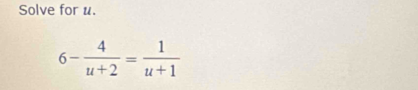 Solve for u.
6- 4/u+2 = 1/u+1 