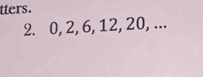 tters. 
2. 0, 2, 6, 12, 20, ...