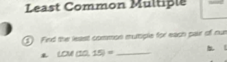 Least Common Multiple 
① Find the least commen muttiple for each pair of n
LOM(10,15)= _ 
b l