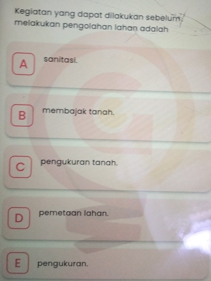 Kegiatan yang dapat dilakukan sebelum
melakukan pengolahan lahan adalah
A sanitasi.
B membajak tanah.
C pengukuran tanah.
D pemetaan lahan.
Epengukuran.