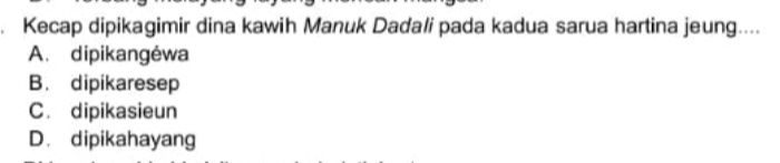 Kecap dipikagimir dina kawih Manuk Dadali pada kadua sarua hartina jeung....
A. dipikangėwa
B. dipikaresep
C. dipikasieun
D. dipikahayang