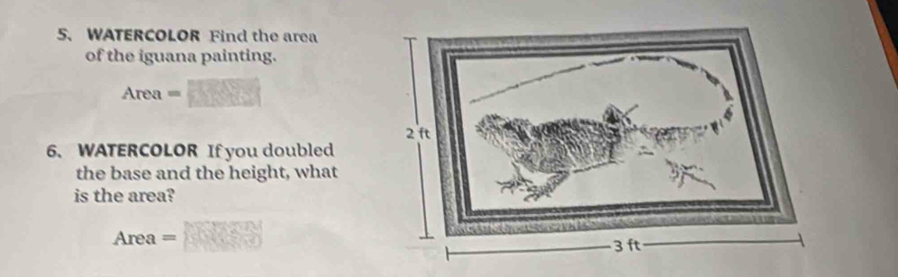 WATERCOLOR Find the area 
of the iguana painting.
Area =
6. WATERCOLOR If you doubled 
the base and the height, what 
is the area?
Area =