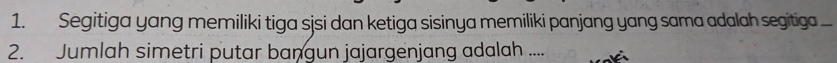 Segitiga yang memiliki tiga sjsi dan ketiga sisinya memiliki panjang yang sama adalah segitiga 
2. Jumlah simetri putar bangun jajargenjang adalah ....