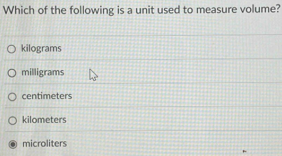 Which of the following is a unit used to measure volume?
kilograms
milligrams
centimeters
kilometers
microliters