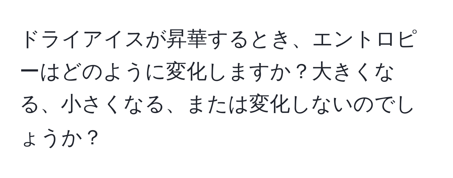 ドライアイスが昇華するとき、エントロピーはどのように変化しますか？大きくなる、小さくなる、または変化しないのでしょうか？