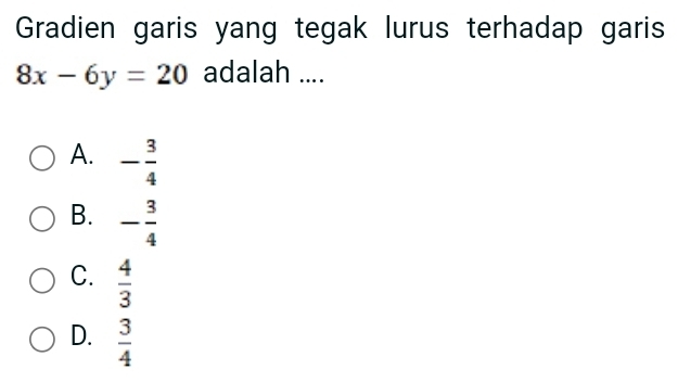 Gradien garis yang tegak lurus terhadap garis
8x-6y=20 adalah ....
A. - 3/4 
B. - 3/4 
C.  4/3 
D.  3/4 