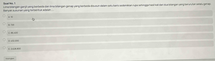 Soal No. 1
Lima bilangan ganjil yang berbeda dan lima bilangan genap yang berbeda disusun dalam satu baris sedemikian rupa sehingga hasil kali dari dua bilangan yang berurutan selalu genap.
Banyak susunan yang terbentuk adalah ....
A. 10
B. 720
C. 86.400
D. 432,000
E. 3,628,800
Kosongkan