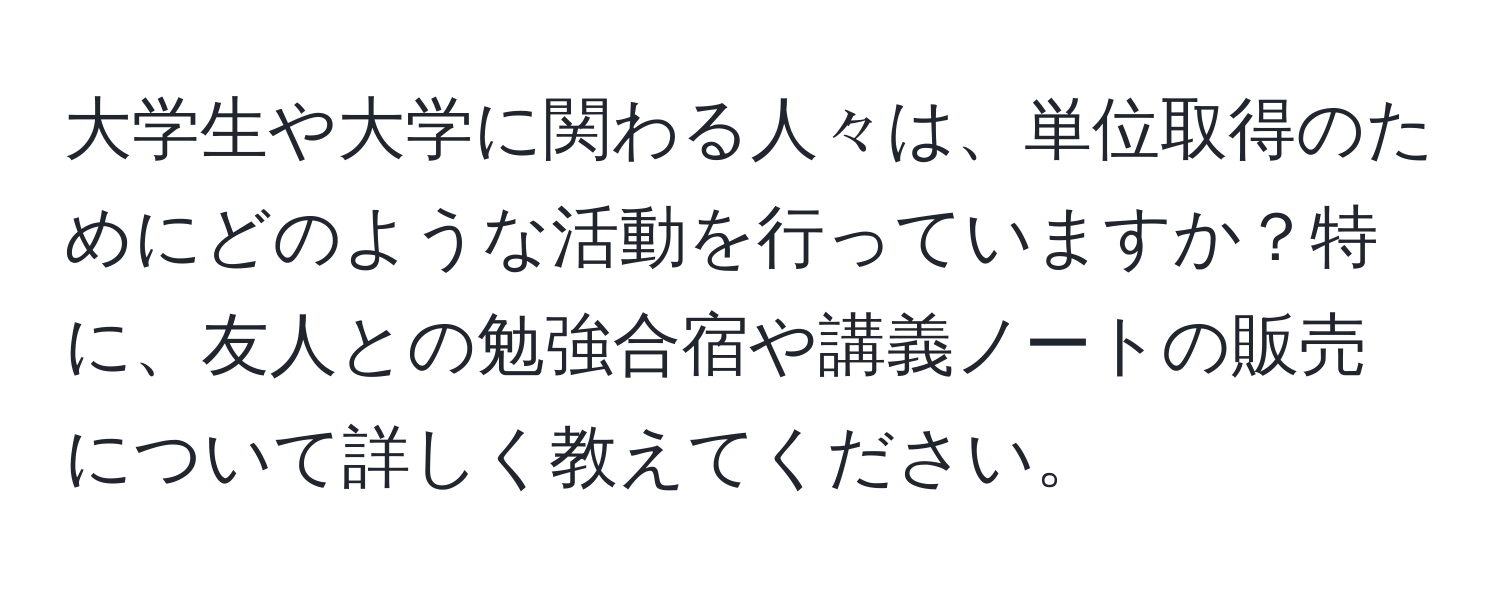 大学生や大学に関わる人々は、単位取得のためにどのような活動を行っていますか？特に、友人との勉強合宿や講義ノートの販売について詳しく教えてください。