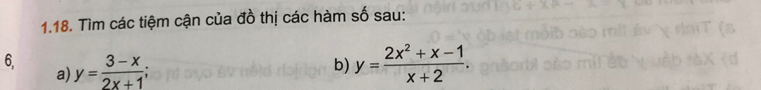 Tìm các tiệm cận của đồ thị các hàm số sau:
6, y= (3-x)/2x+1 ; y= (2x^2+x-1)/x+2 . 
a)
b)