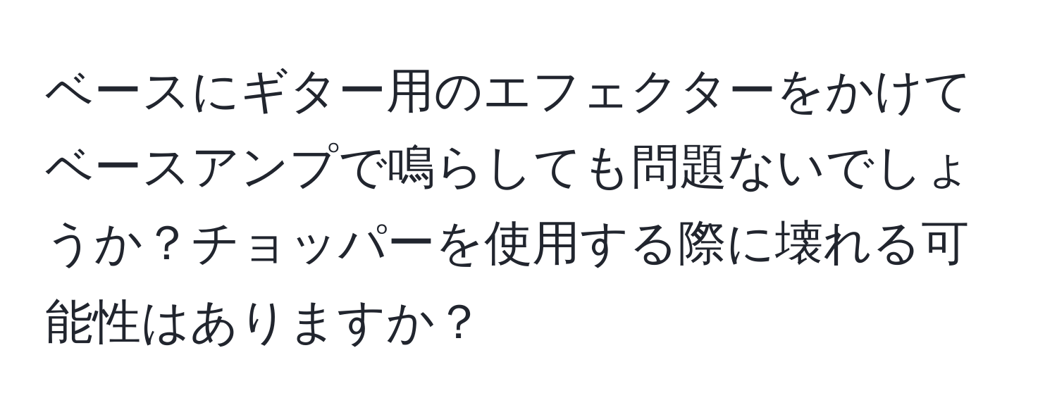 ベースにギター用のエフェクターをかけてベースアンプで鳴らしても問題ないでしょうか？チョッパーを使用する際に壊れる可能性はありますか？