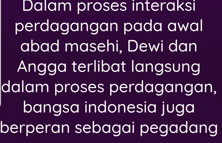 Dalam proses interaksi 
perdagangan pada awal 
abad masehi, Dewi dan 
Angga terlibat langsung 
dalam proses perdagangan, 
bangsa indonesia juga 
berperan sebagai pegadang