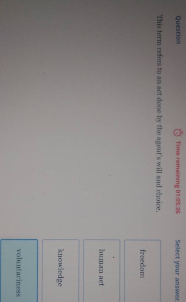 Question Time remaining 01:05:26 Select your answer.
This term refers to an act done by the agent's will and choice.
freedom
human act
knowledge
voluntariness