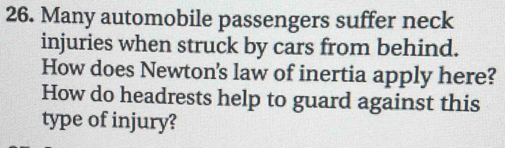 Many automobile passengers suffer neck 
injuries when struck by cars from behind. 
How does Newton's law of inertia apply here? 
How do headrests help to guard against this 
type of injury?