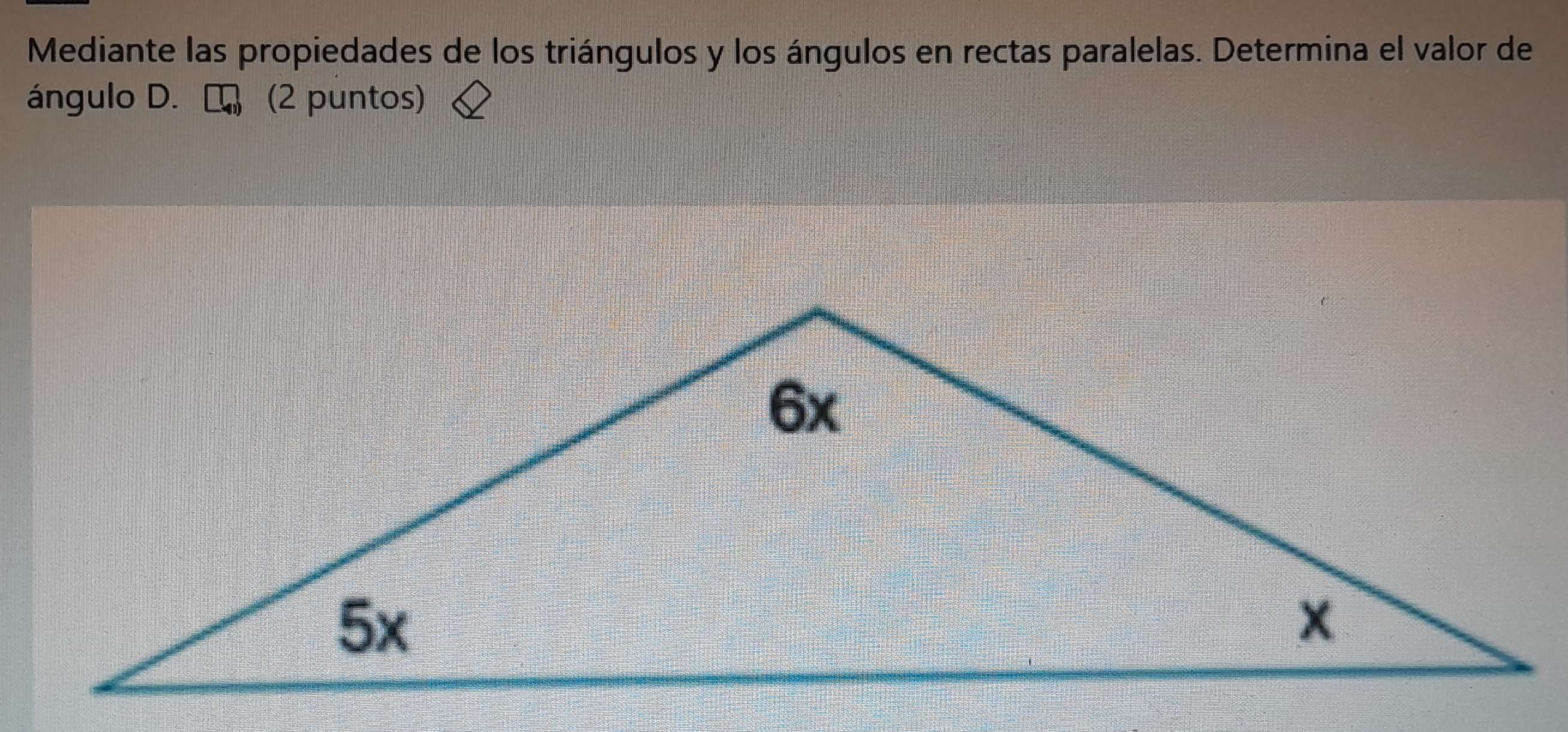 Mediante las propiedades de los triángulos y los ángulos en rectas paralelas. Determina el valor de 
ángulo D. (2 puntos)