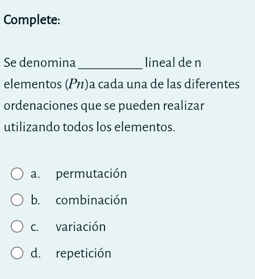 Complete:
Se denomina _lineal de n
elementos (Ρ)a cada una de las diferentes
ordenaciones que se pueden realizar
utilizando todos los elementos.
a. permutación
b. combinación
c. variación
d. repetición