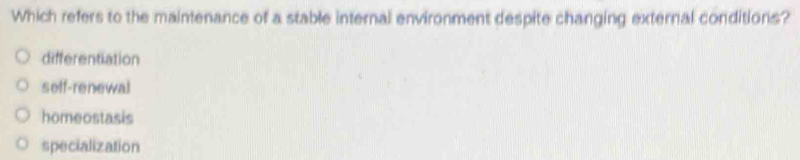 Which refers to the maintenance of a stable internal environment despite changing external conditions?
differentiation
seff-renewal
homeostasis
specialization