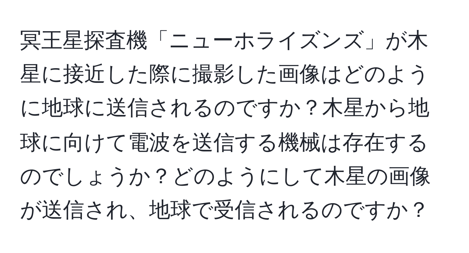 冥王星探査機「ニューホライズンズ」が木星に接近した際に撮影した画像はどのように地球に送信されるのですか？木星から地球に向けて電波を送信する機械は存在するのでしょうか？どのようにして木星の画像が送信され、地球で受信されるのですか？