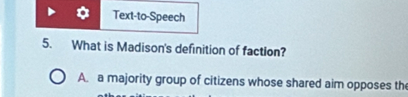 Text-to-Speech
5. What is Madison's definition of faction?
A. a majority group of citizens whose shared aim opposes the