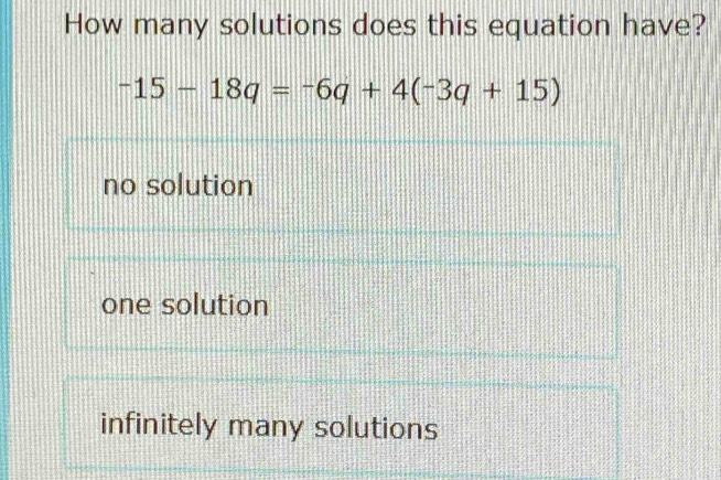 How many solutions does this equation have?
-15-18q=-6q+4(-3q+15)
no solution
one solution
infinitely many solutions