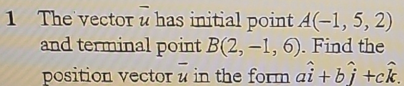 The vector u has initial point A(-1,5,2)
and terminal point B(2,-1,6). Find the 
position vector u in the form awidehat i+bwidehat j+cwidehat k.