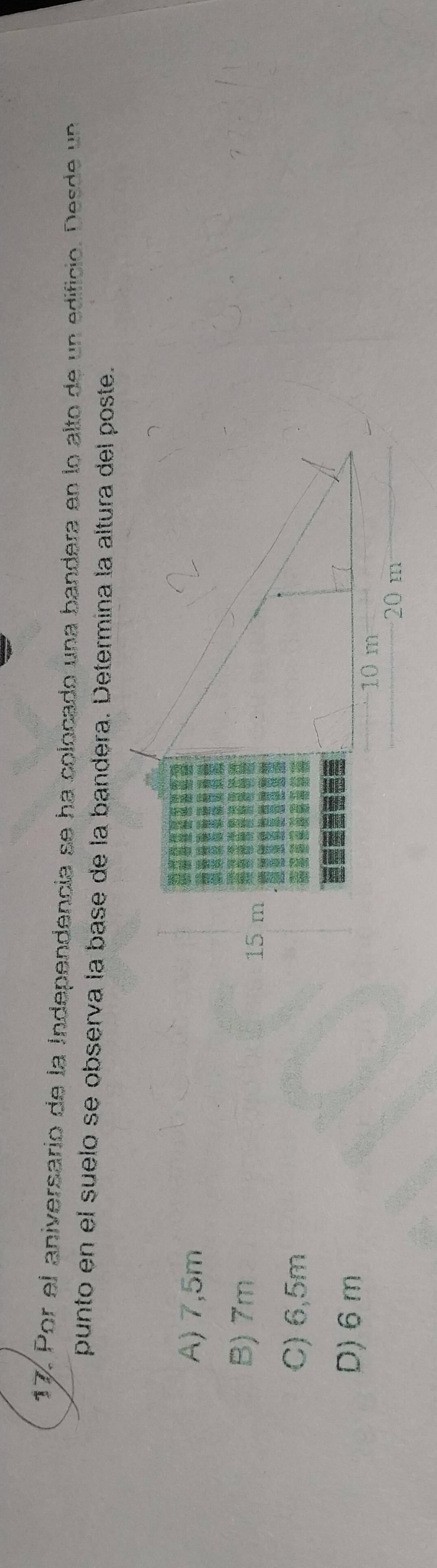 Por el aniversario de la Independencia se ha colocado una bandera en lo alto de un edificio. Desde un
punto en el suelo se observa la base de la bandera. Determina la altura del poste.
A) 7,5m
B) 7m
C) 6,5m
D) 6 m