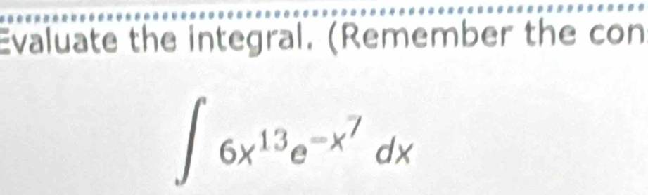 Evaluate the integral. (Remember the con
∈t 6x^(13)e^(-x^7)dx