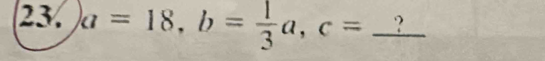 a=18, b= 1/3 a, c=_ ?