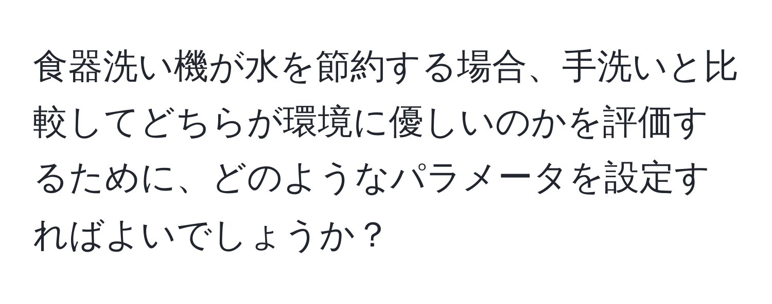 食器洗い機が水を節約する場合、手洗いと比較してどちらが環境に優しいのかを評価するために、どのようなパラメータを設定すればよいでしょうか？